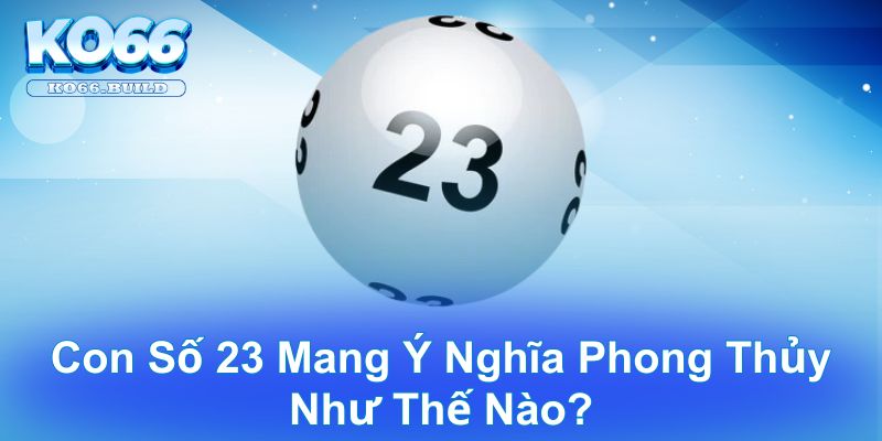 Con số 23 mang ý nghĩa phong thủy như thế nào?