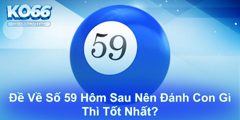 Đề về số 59 hôm sau nên đánh con gì thì tốt nhất? Cách chốt con 3 càng