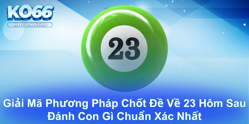 Giải mã phương pháp chốt đề về 23 hôm sau đánh con gì chuẩn xác nhất