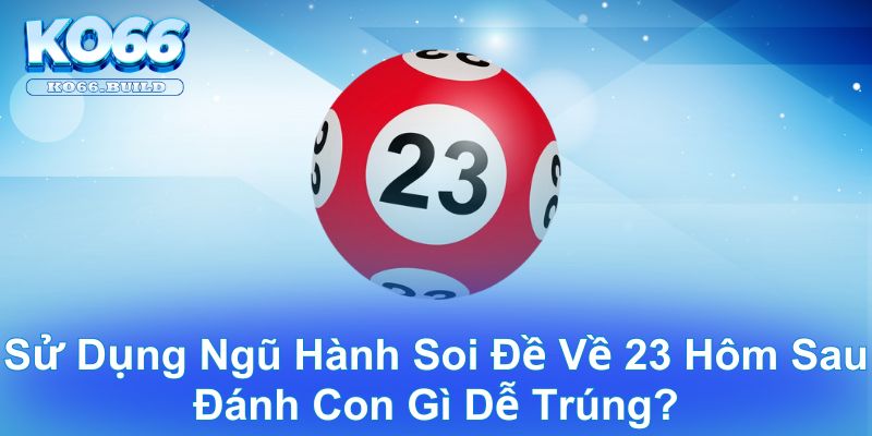 Sử dụng ngũ hành soi đề về 23 hôm sau đánh con gì dễ trúng?